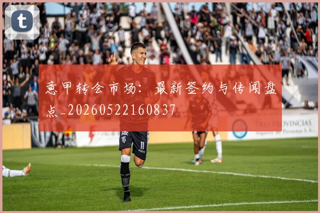 意甲转会市场：最新签约与传闻盘点_20260522160837