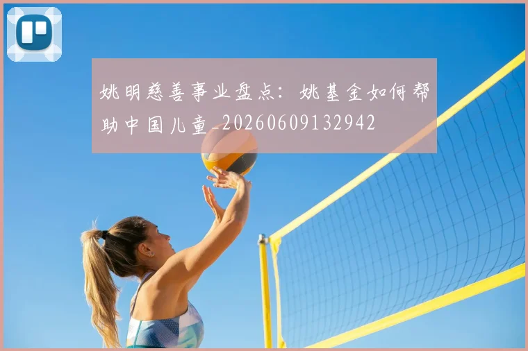 姚明慈善事业盘点:姚基金如何帮助中国儿童_20260609132942