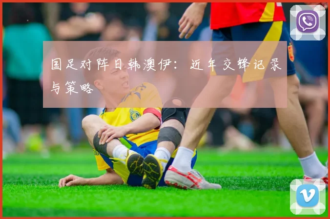 国足对阵日韩澳伊:近年交锋记录与策略