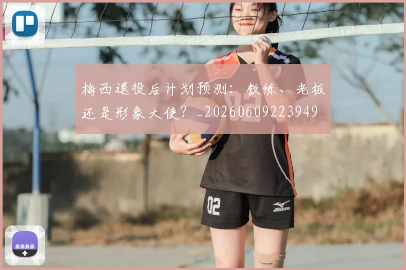 梅西退役后计划预测:教练、老板还是形象大使?_20260609223949