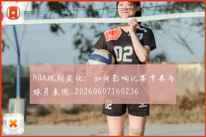 NBA规则变化:如何影响比赛节奏与球员表现_20260607160236