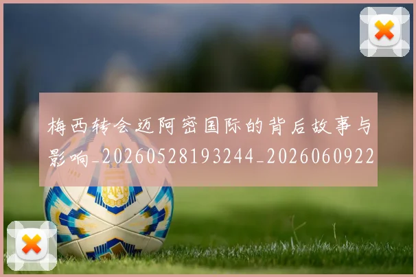 梅西转会迈阿密国际的背后故事与影响_20260528193244_20260609223937