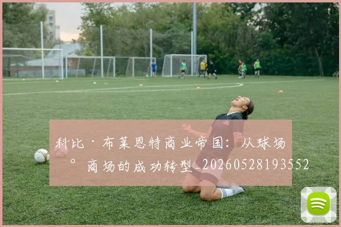 科比·布莱恩特商业帝国：从球场到商场的成功转型_20260528193552