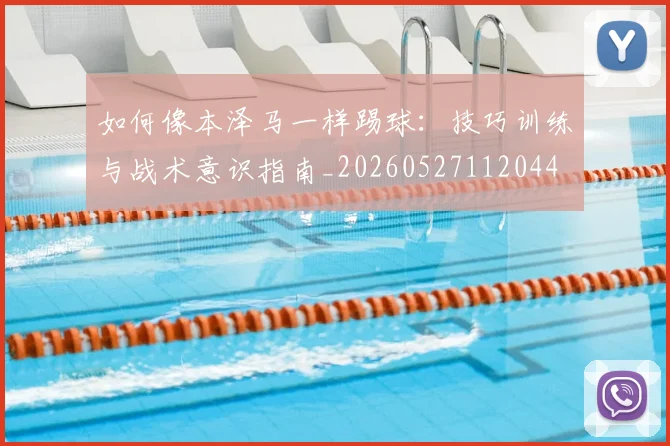 如何像本泽马一样踢球:技巧训练与战术意识指南_20260527112044