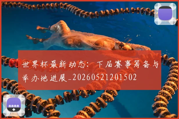 世界杯最新动态:下届赛事筹备与举办地进展_20260521201502