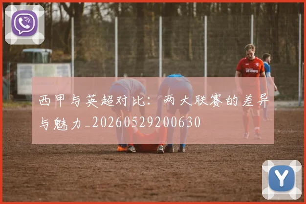 西甲与英超对比：两大联赛的差异与魅力_20260529200630