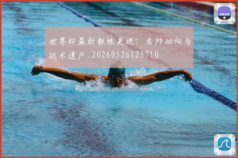 世界杯最新教练更迭：名帅动向与战术遗产_20260526125710