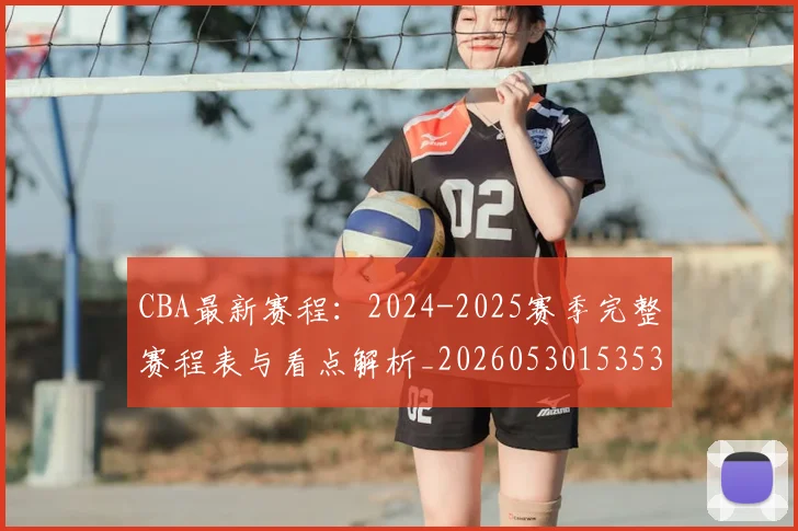 CBA最新赛程：2024-2025赛季完整赛程表与看点解析_20260530153535