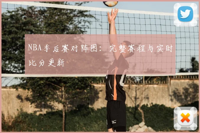 NBA季后赛对阵图：完整赛程与实时比分更新