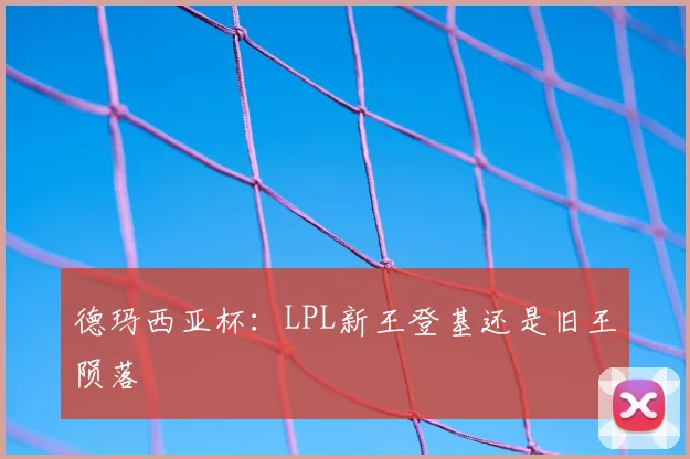 德玛西亚杯：LPL新王登基还是旧王陨落