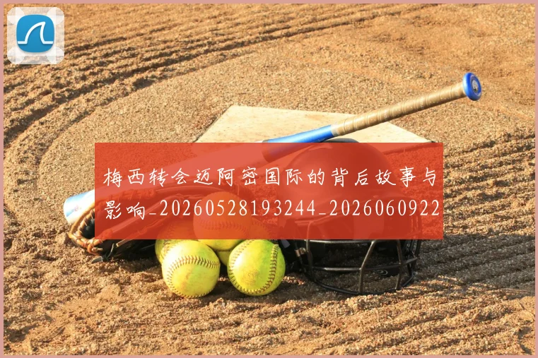 梅西转会迈阿密国际的背后故事与影响_20260528193244_20260609223937