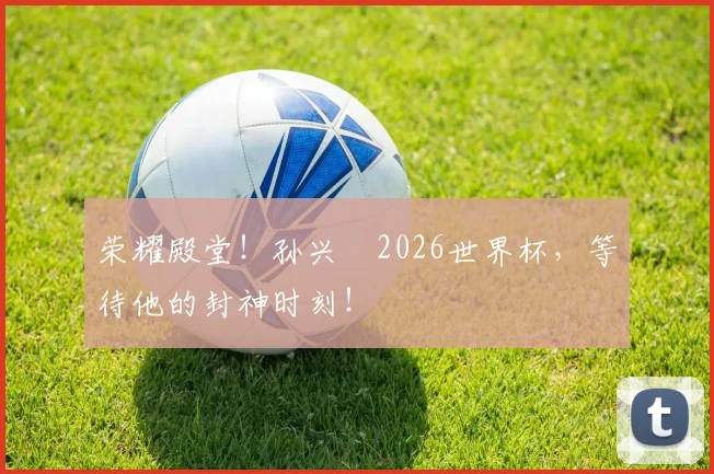 荣耀殿堂！孙兴慜2026世界杯，等待他的封神时刻！