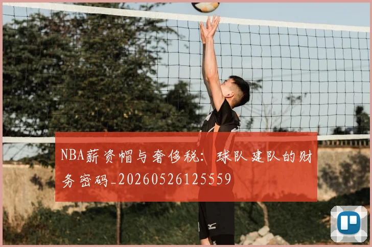 NBA薪资帽与奢侈税：球队建队的财务密码_20260526125559