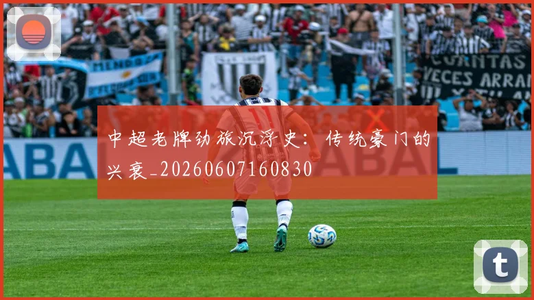 中超老牌劲旅沉浮史:传统豪门的兴衰_20260607160830