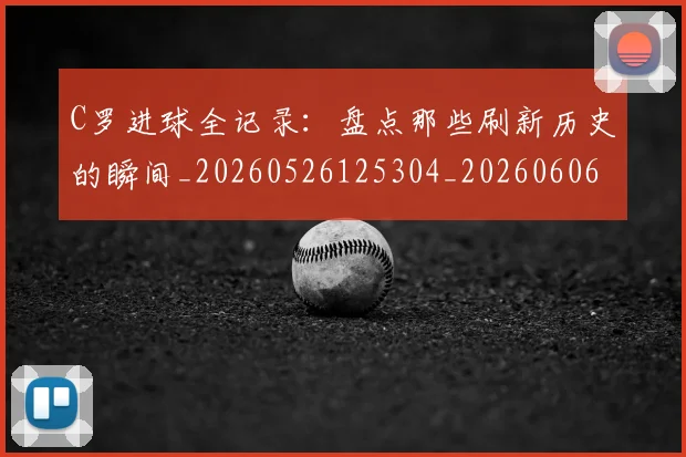 C罗进球全记录:盘点那些刷新历史的瞬间_20260526125304_20260606165502