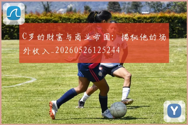 C罗的财富与商业帝国:揭秘他的场外收入_20260526125244