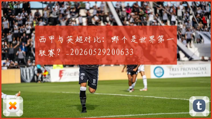 西甲与英超对比：哪个是世界第一联赛？_20260529200633
