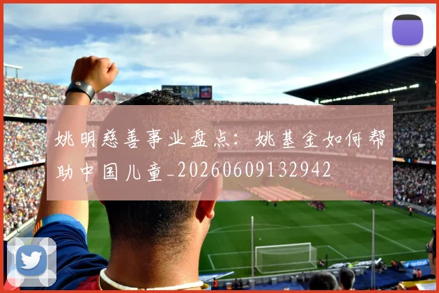 姚明慈善事业盘点:姚基金如何帮助中国儿童_20260609132942