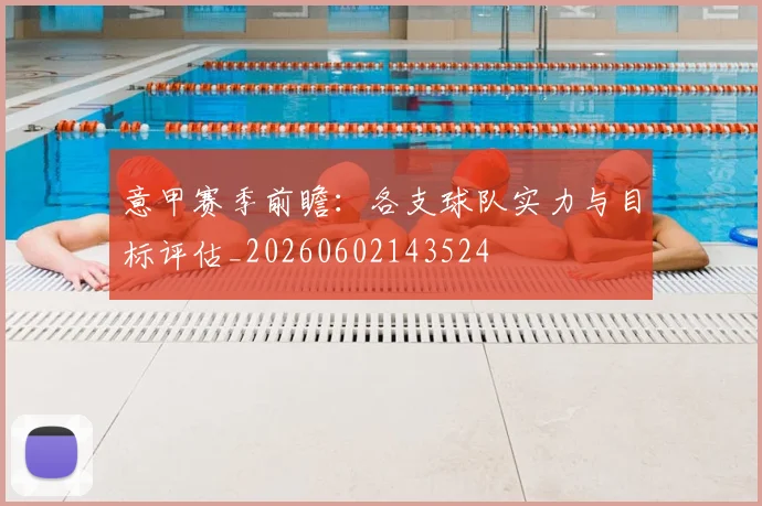 意甲赛季前瞻:各支球队实力与目标评估_20260602143524