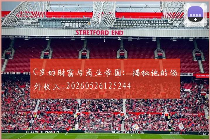 C罗的财富与商业帝国：揭秘他的场外收入_20260526125244