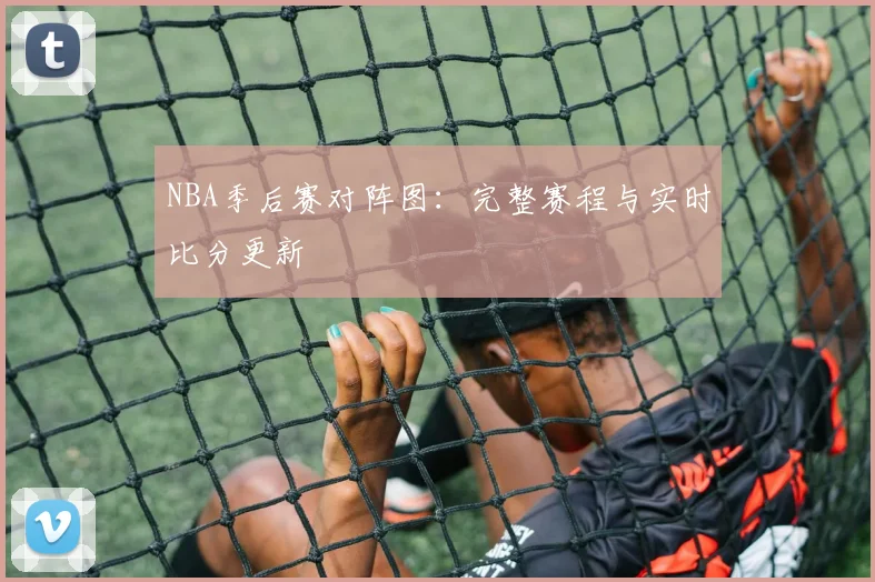 NBA季后赛对阵图：完整赛程与实时比分更新