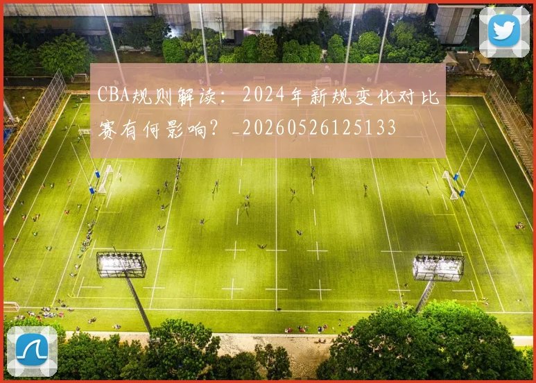 CBA规则解读:2024年新规变化对比赛有何影响?_20260526125133