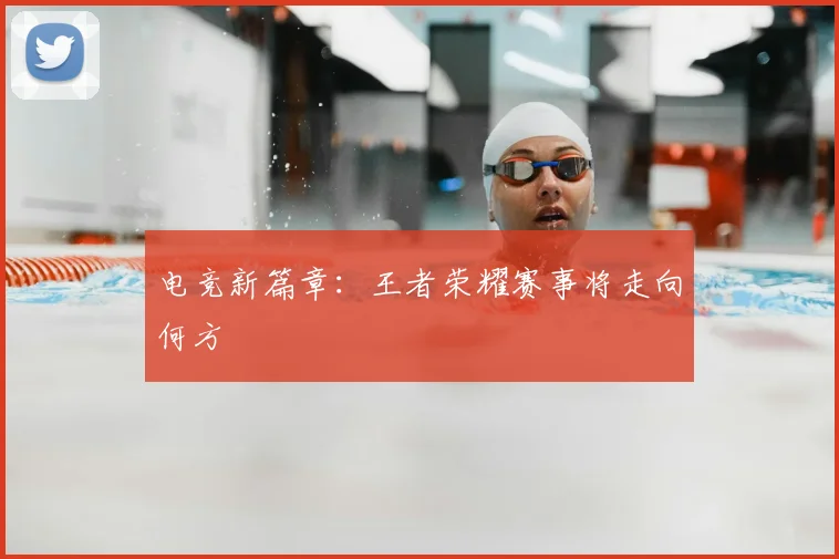 电竞新篇章:王者荣耀赛事将走向何方
