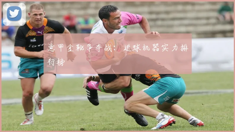 意甲金靴争夺战：进球机器实力排行榜
