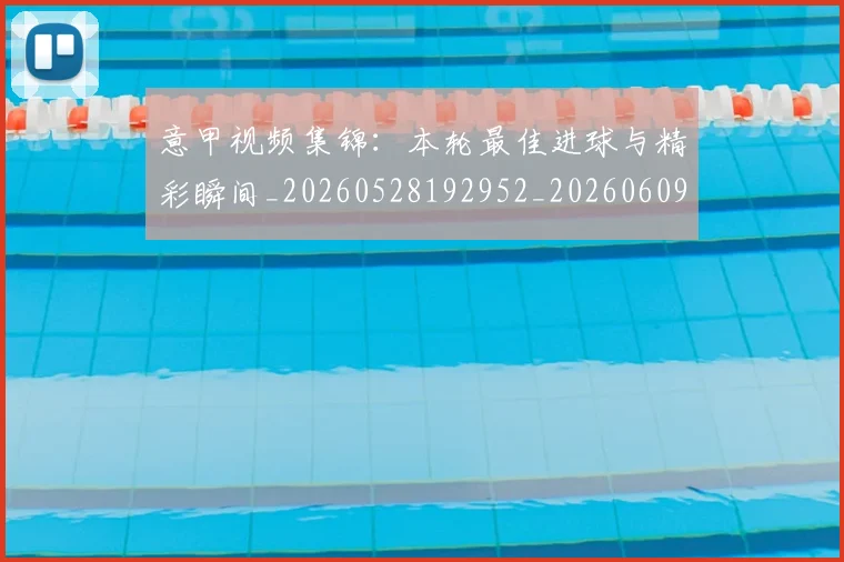 意甲视频集锦:本轮最佳进球与精彩瞬间_20260528192952_20260609194907