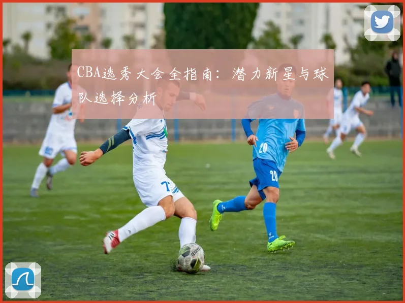 CBA选秀大会全指南:潜力新星与球队选择分析