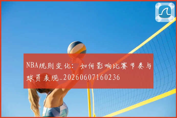 NBA规则变化：如何影响比赛节奏与球员表现_20260607160236