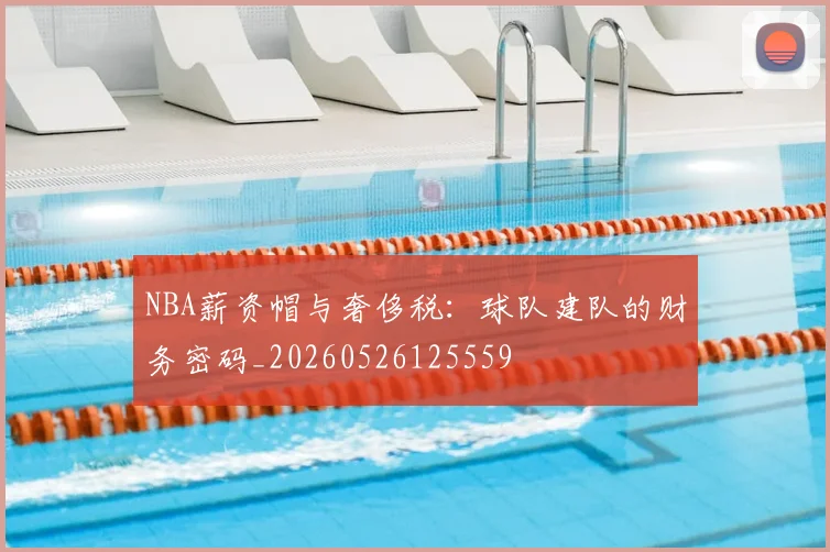 NBA薪资帽与奢侈税:球队建队的财务密码_20260526125559