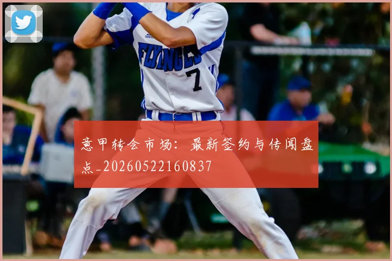 意甲转会市场：最新签约与传闻盘点_20260522160837