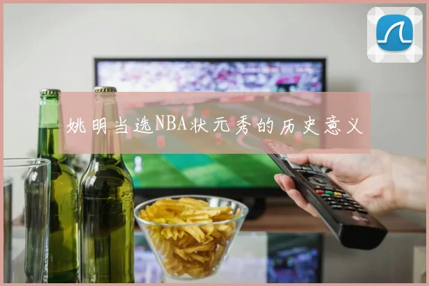 姚明当选NBA状元秀的历史意义