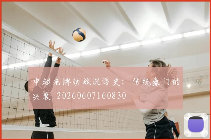 中超老牌劲旅沉浮史:传统豪门的兴衰_20260607160830