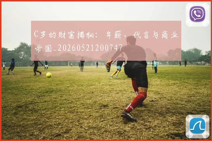 C罗的财富揭秘：年薪、代言与商业帝国_20260521200747