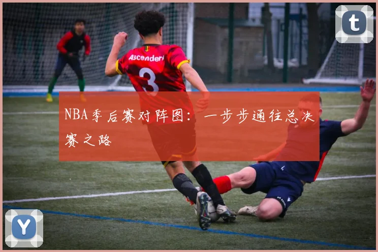 NBA季后赛对阵图：一步步通往总决赛之路