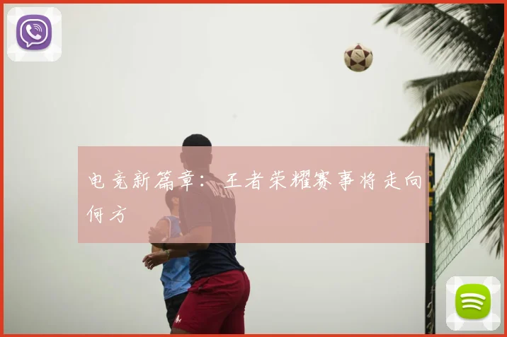 电竞新篇章：王者荣耀赛事将走向何方