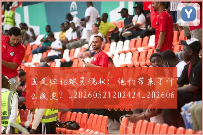 国足归化球员现状:他们带来了什么改变?_20260521202424_20260608142859