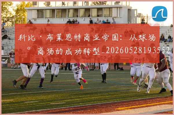 科比·布莱恩特商业帝国：从球场到商场的成功转型_20260528193552