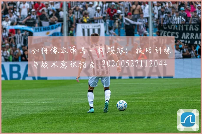 如何像本泽马一样踢球:技巧训练与战术意识指南_20260527112044