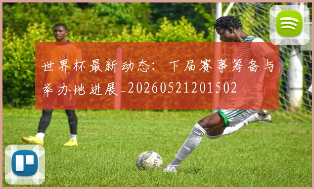 世界杯最新动态:下届赛事筹备与举办地进展_20260521201502