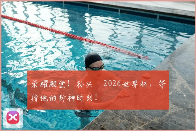 荣耀殿堂!孙兴慜2026世界杯,等待他的封神时刻!