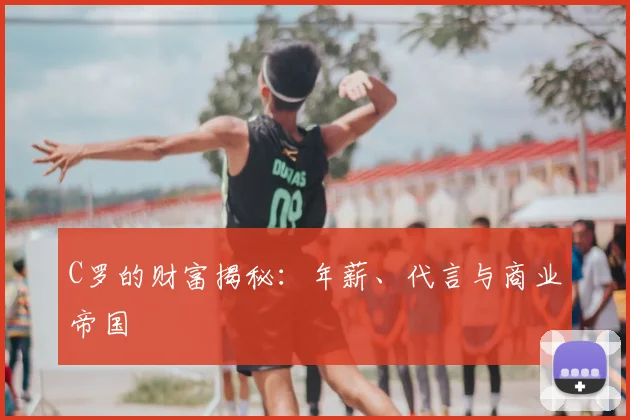 C罗的财富揭秘：年薪、代言与商业帝国