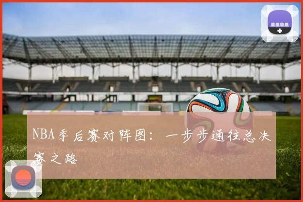 NBA季后赛对阵图：一步步通往总决赛之路