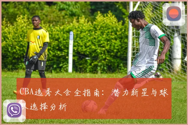 CBA选秀大会全指南:潜力新星与球队选择分析