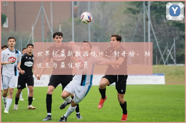 世界杯最新数据统计：射手榜、助攻王与最佳球员